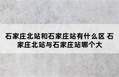 石家庄北站和石家庄站有什么区 石家庄北站与石家庄站哪个大